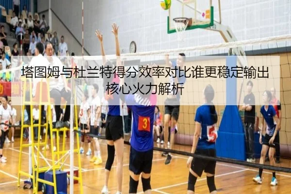 塔图姆与杜兰特得分效率对比谁更稳定输出核心火力解析