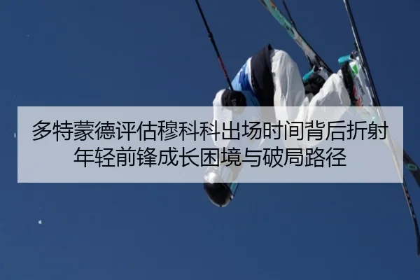多特蒙德评估穆科科出场时间背后折射年轻前锋成长困境与破局路径
