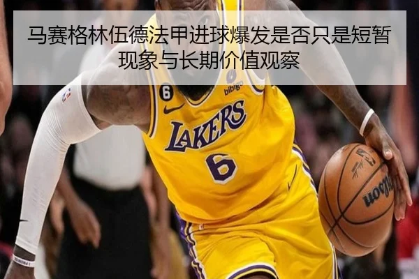 马赛格林伍德法甲进球爆发是否只是短暂现象与长期价值观察