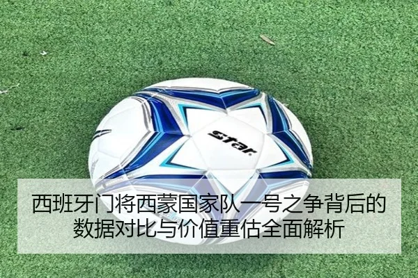 西班牙门将西蒙国家队一号之争背后的数据对比与价值重估全面解析