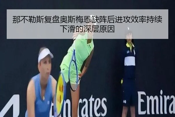 那不勒斯复盘奥斯梅恩缺阵后进攻效率持续下滑的深层原因