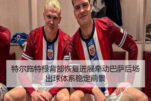 特尔施特根背部恢复进展牵动巴萨后场出球体系稳定前景