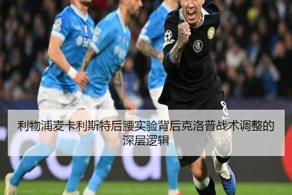 利物浦麦卡利斯特后腰实验背后克洛普战术调整的深层逻辑