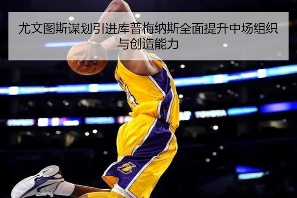尤文图斯谋划引进库普梅纳斯全面提升中场组织与创造能力