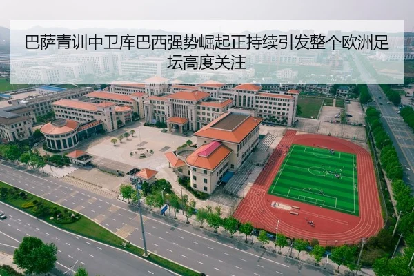 巴萨青训中卫库巴西强势崛起正持续引发整个欧洲足坛高度关注