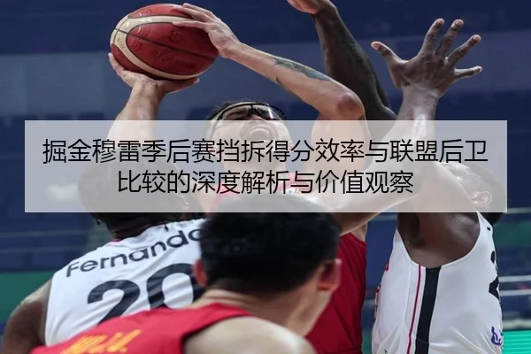 掘金穆雷季后赛挡拆得分效率与联盟后卫比较的深度解析与价值观察