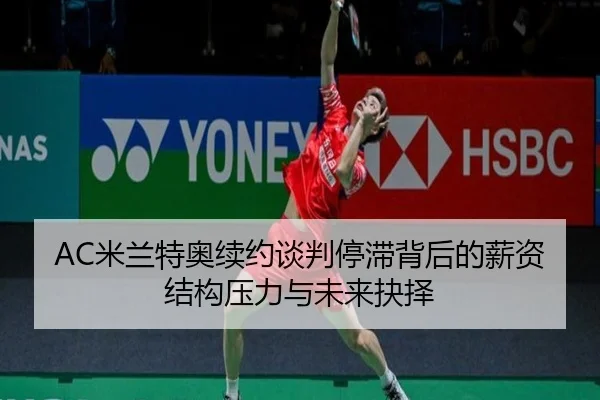 AC米兰特奥续约谈判停滞背后的薪资结构压力与未来抉择
