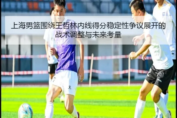 上海男篮围绕王哲林内线得分稳定性争议展开的战术调整与未来考量