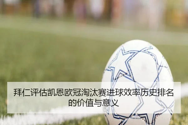 拜仁评估凯恩欧冠淘汰赛进球效率历史排名的价值与意义