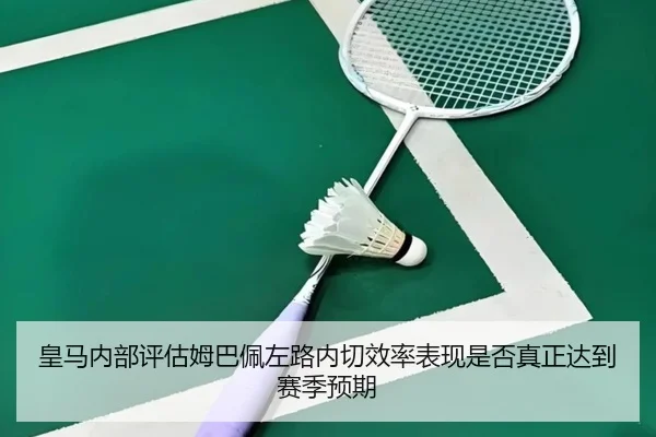 皇马内部评估姆巴佩左路内切效率表现是否真正达到赛季预期