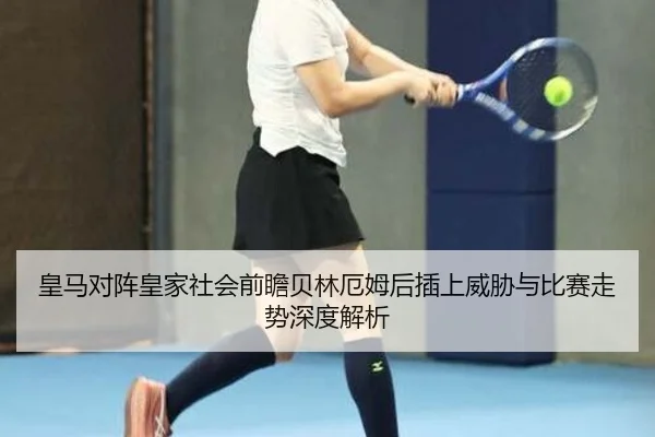 皇马对阵皇家社会前瞻贝林厄姆后插上威胁与比赛走势深度解析