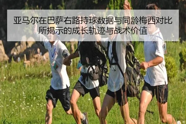 亚马尔在巴萨右路持球数据与同龄梅西对比所揭示的成长轨迹与战术价值