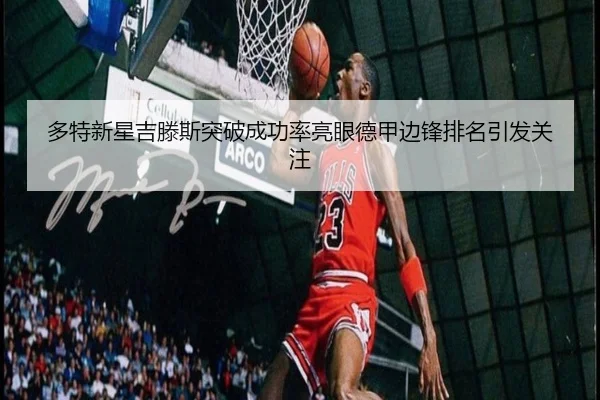 多特新星吉滕斯突破成功率亮眼德甲边锋排名引发关注