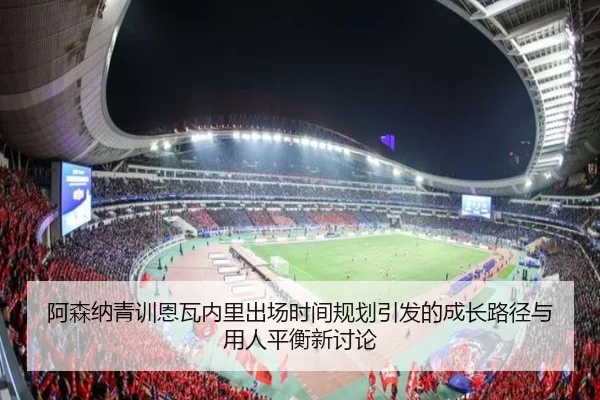 阿森纳青训恩瓦内里出场时间规划引发的成长路径与用人平衡新讨论