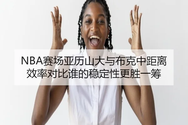 NBA赛场亚历山大与布克中距离效率对比谁的稳定性更胜一筹