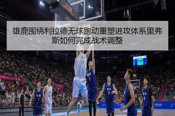 雄鹿围绕利拉德无球跑动重塑进攻体系里弗斯如何完成战术调整