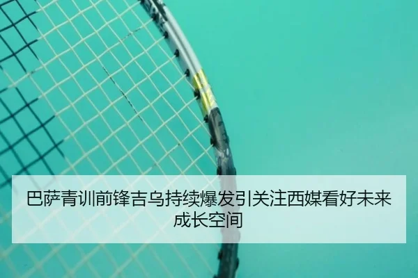 巴萨青训前锋吉乌持续爆发引关注西媒看好未来成长空间