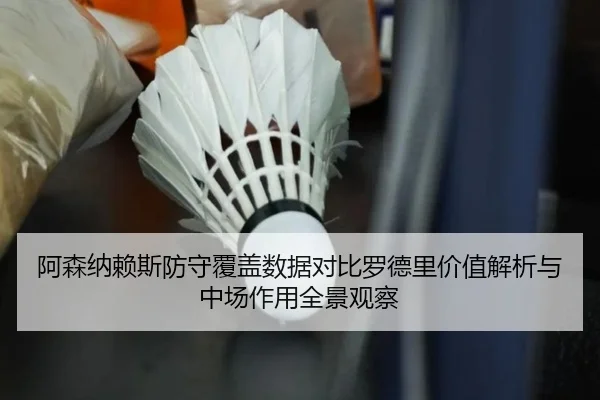 阿森纳赖斯防守覆盖数据对比罗德里价值解析与中场作用全景观察