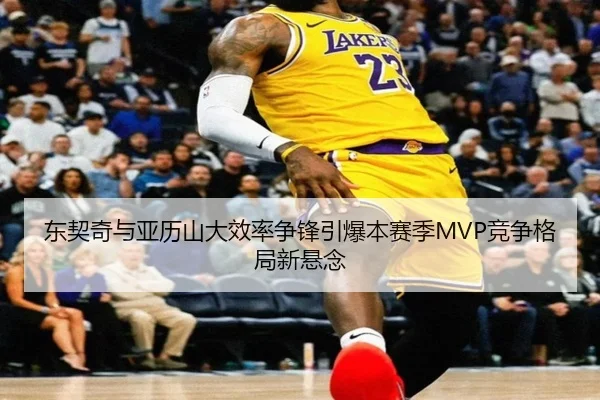 东契奇与亚历山大效率争锋引爆本赛季MVP竞争格局新悬念