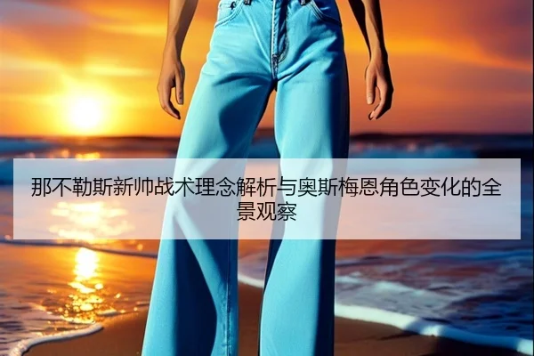 那不勒斯新帅战术理念解析与奥斯梅恩角色变化的全景观察