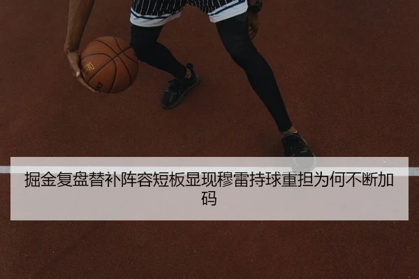 掘金复盘替补阵容短板显现穆雷持球重担为何不断加码