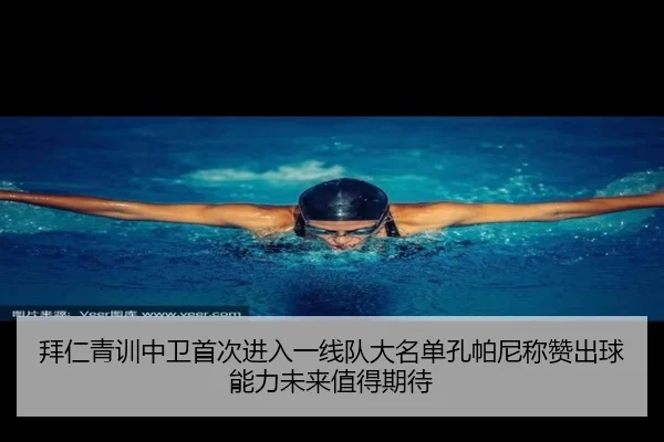 拜仁青训中卫首次进入一线队大名单孔帕尼称赞出球能力未来值得期待