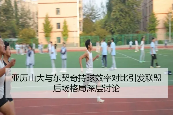 亚历山大与东契奇持球效率对比引发联盟后场格局深层讨论